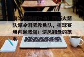 淘汰赛巅峰对决！西城火箭队爆冷洞庭赤兔队，排球赛场再起波澜；逆风翻盘的范本的简单介绍-爱游戏官方入口