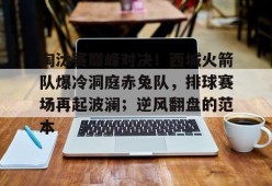淘汰赛巅峰对决！西城火箭队爆冷洞庭赤兔队，排球赛场再起波澜；逆风翻盘的范本的简单介绍-爱游戏官方入口