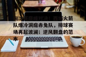 淘汰赛巅峰对决！西城火箭队爆冷洞庭赤兔队，排球赛场再起波澜；逆风翻盘的范本的简单介绍-爱游戏官方入口